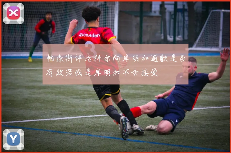 帕森斯评论科尔向库明加道歉是否有效若我是库明加不会接受