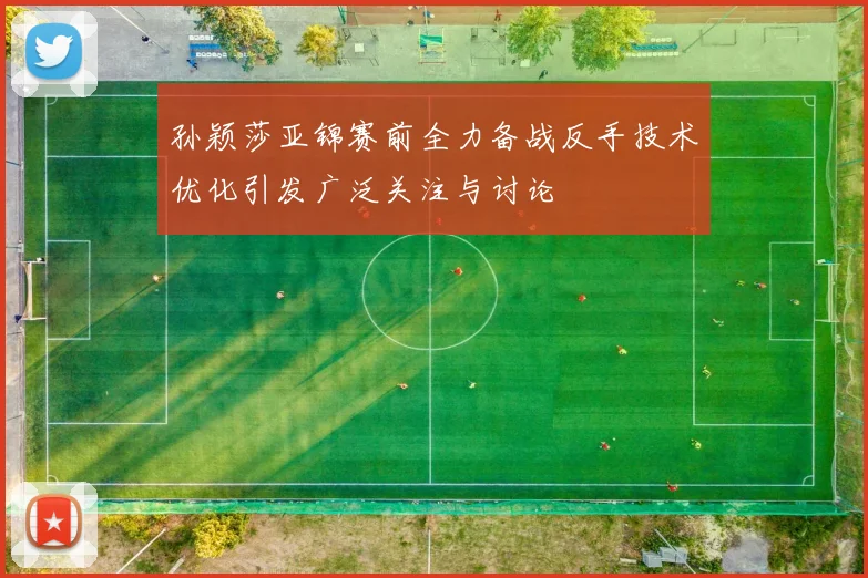 孙颖莎亚锦赛前全力备战反手技术优化引发广泛关注与讨论