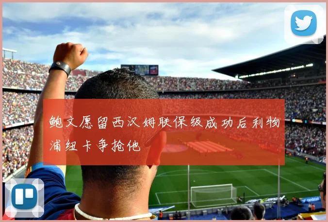 鲍文愿留西汉姆联保级成功后利物浦纽卡争抢他