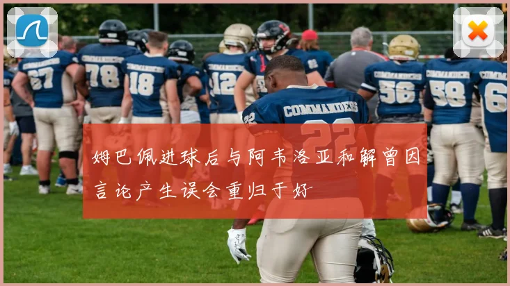 姆巴佩进球后与阿韦洛亚和解曾因言论产生误会重归于好