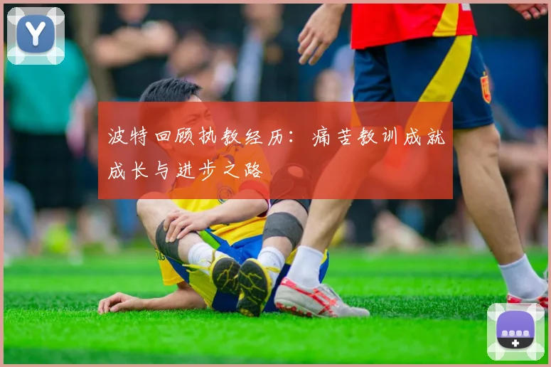 波特回顾执教经历：痛苦教训成就成长与进步之路