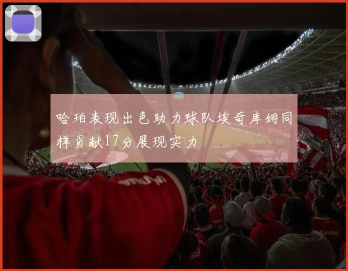 哈珀表现出色助力球队埃奇库姆同样贡献17分展现实力