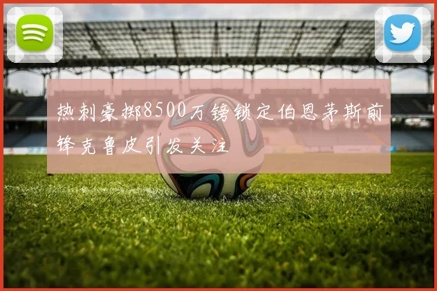 热刺豪掷8500万镑锁定伯恩茅斯前锋克鲁皮引发关注