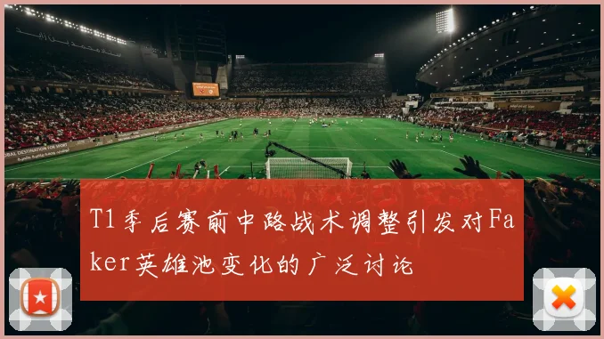 T1季后赛前中路战术调整引发对Faker英雄池变化的广泛讨论