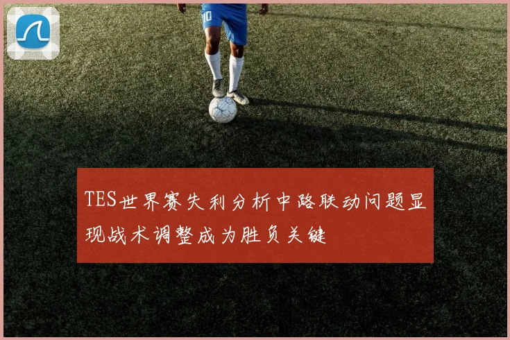 TES世界赛失利分析中路联动问题显现战术调整成为胜负关键