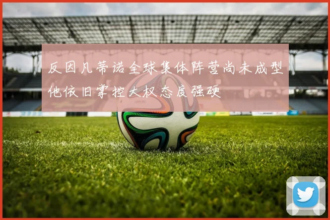 反因凡蒂诺全球集体阵营尚未成型他依旧掌控大权态度强硬