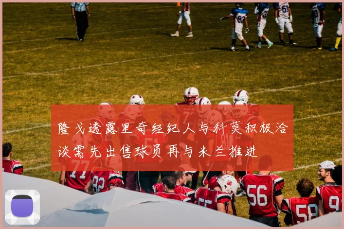 隆戈透露里奇经纪人与科莫积极洽谈需先出售球员再与米兰推进