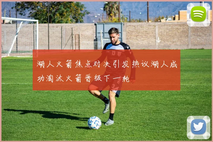 湖人火箭焦点对决引发热议湖人成功淘汰火箭晋级下一轮