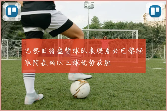 巴黎旧将盛赞球队表现看好巴黎轻取阿森纳以三球优势获胜