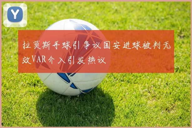 拉莫斯手球引争议国安进球被判无效VAR介入引发热议