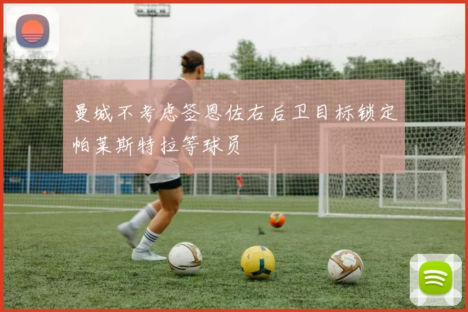 曼城不考虑签恩佐右后卫目标锁定帕莱斯特拉等球员