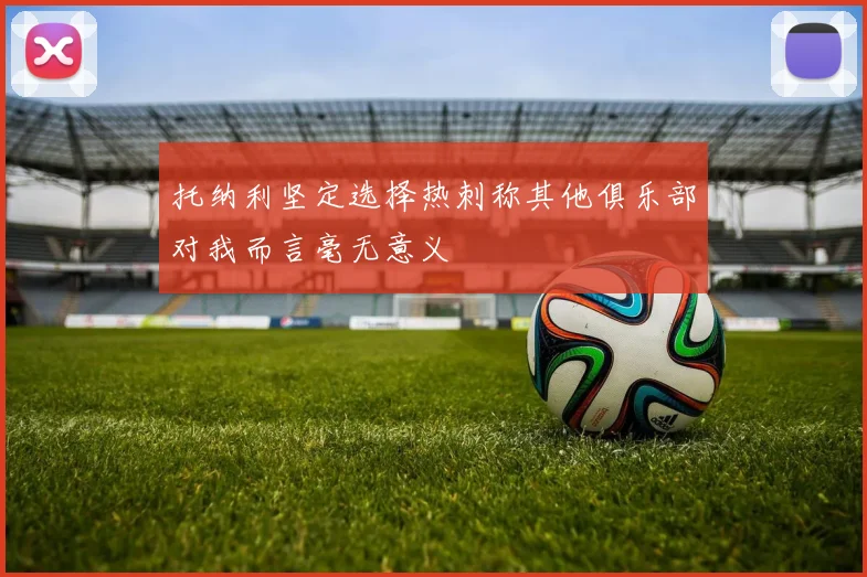 托纳利坚定选择热刺称其他俱乐部对我而言毫无意义