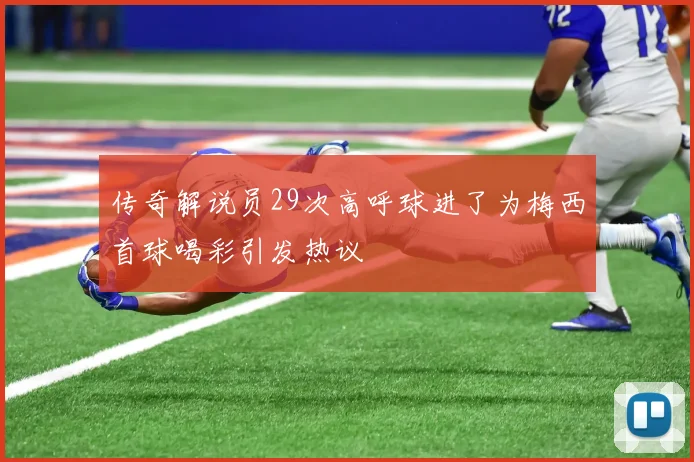 传奇解说员29次高呼球进了为梅西首球喝彩引发热议