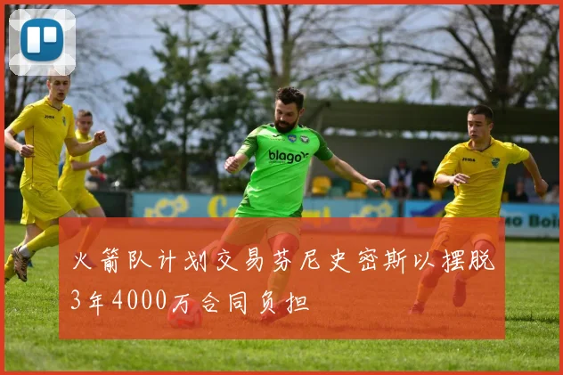 火箭队计划交易芬尼史密斯以摆脱3年4000万合同负担