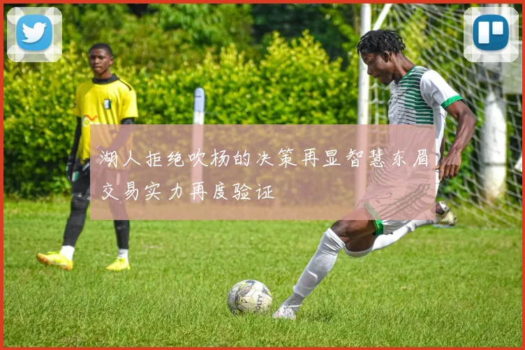 湖人拒绝吹杨的决策再显智慧东眉交易实力再度验证