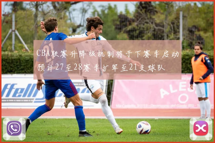 CBA联赛升降级机制将于下赛季启动预计27至28赛季扩军至21支球队