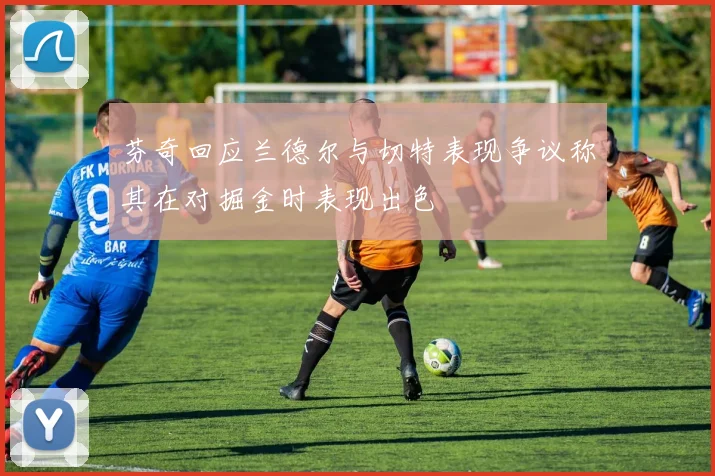 芬奇回应兰德尔与切特表现争议称其在对掘金时表现出色