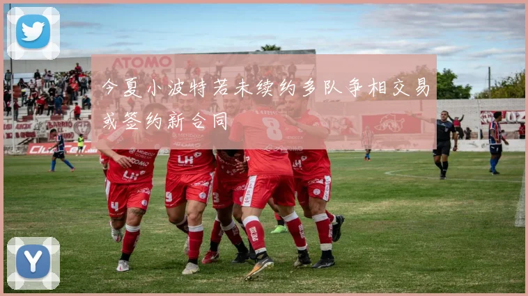 今夏小波特若未续约多队争相交易或签约新合同