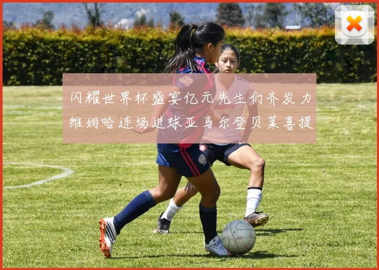 闪耀世界杯盛宴亿元先生们齐发力维姆哈连场进球亚马尔登贝莱喜提首球