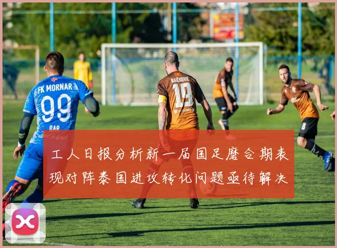 工人日报分析新一届国足磨合期表现对阵泰国进攻转化问题亟待解决
