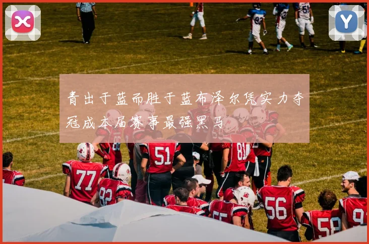 青出于蓝而胜于蓝布泽尔凭实力夺冠成本届赛事最强黑马