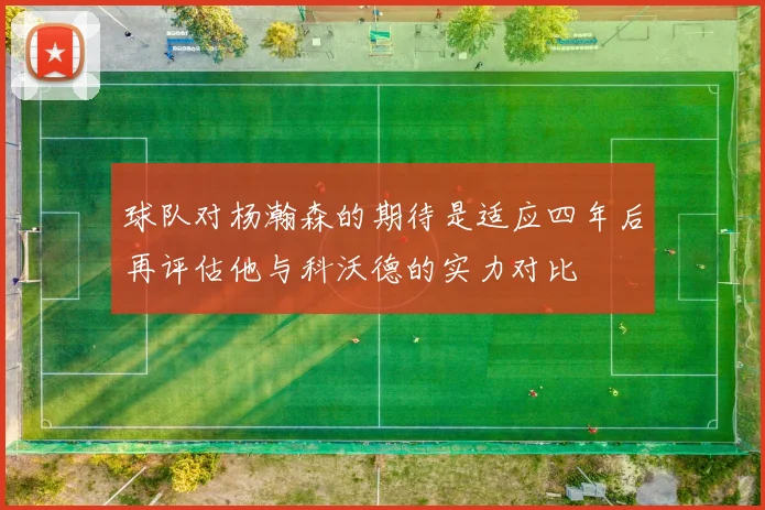 球队对杨瀚森的期待是适应四年后再评估他与科沃德的实力对比