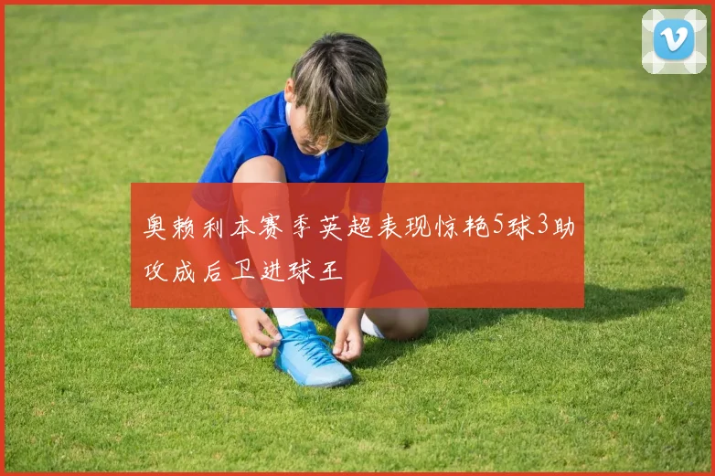 奥赖利本赛季英超表现惊艳5球3助攻成后卫进球王