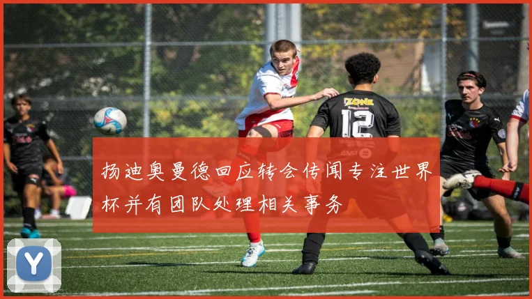 扬迪奥曼德回应转会传闻专注世界杯并有团队处理相关事务