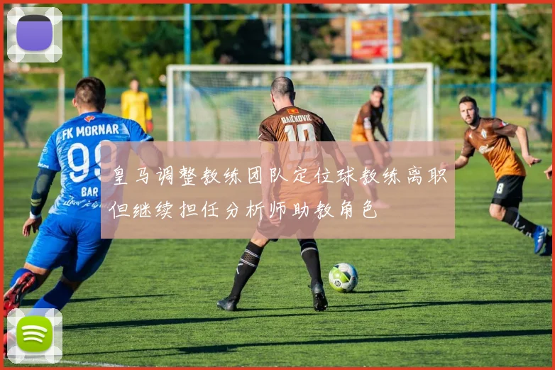 皇马调整教练团队定位球教练离职但继续担任分析师助教角色