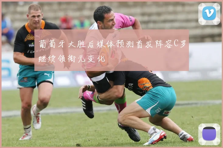 葡萄牙大胜后媒体预测首发阵容C罗继续领衔无变化