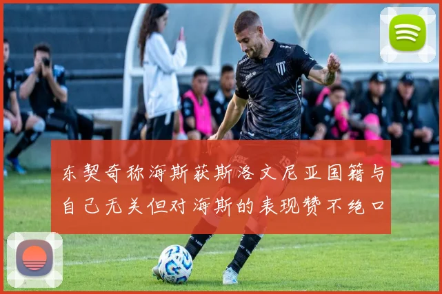 东契奇称海斯获斯洛文尼亚国籍与自己无关但对海斯的表现赞不绝口
