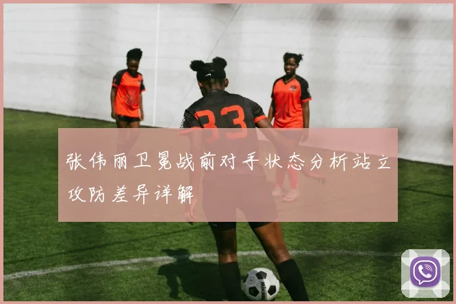 张伟丽卫冕战前对手状态分析站立攻防差异详解