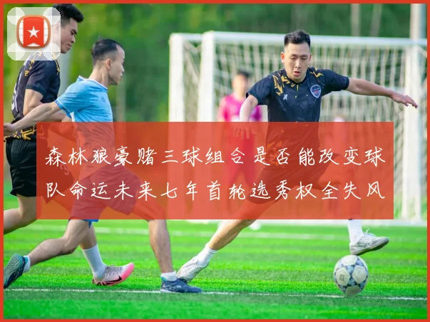森林狼豪赌三球组合是否能改变球队命运未来七年首轮选秀权全失风险巨大